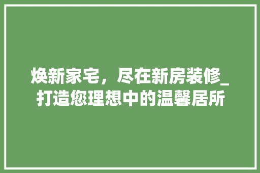 焕新家宅，尽在新房装修_打造您理想中的温馨居所