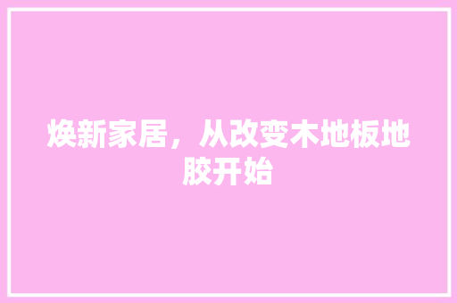 焕新家居，从改变木地板地胶开始 室内设计