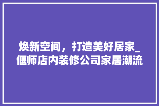 焕新空间，打造美好居家_偃师店内装修公司家居潮流 室内设计