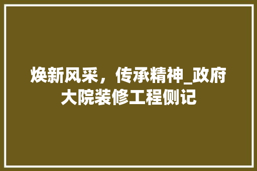 焕新风采，传承精神_政府大院装修工程侧记
