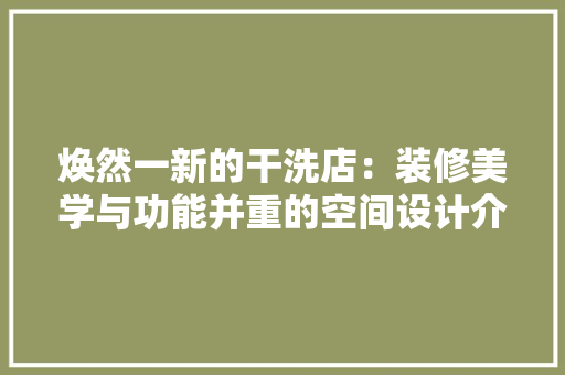 焕然一新的干洗店：装修美学与功能并重的空间设计介绍 室内设计