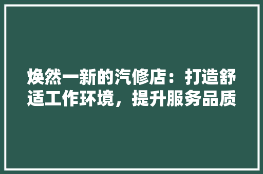 焕然一新的汽修店：打造舒适工作环境，提升服务品质 室内设计
