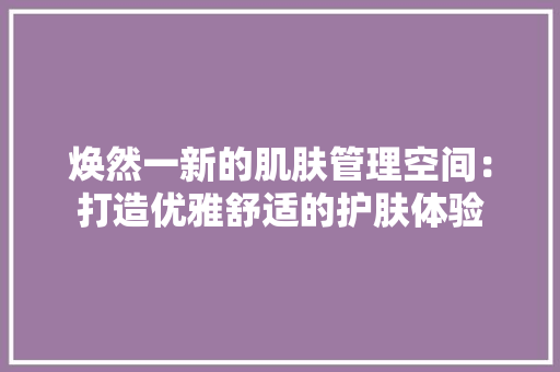 焕然一新的肌肤管理空间：打造优雅舒适的护肤体验 室内设计