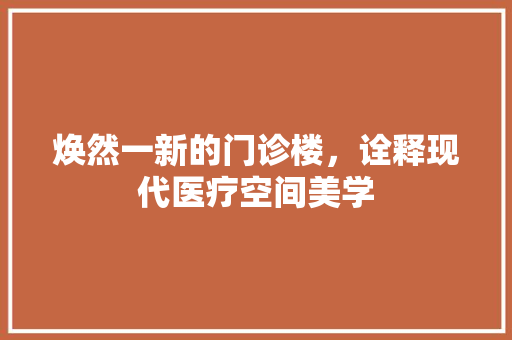 焕然一新的门诊楼，诠释现代医疗空间美学 室内设计
