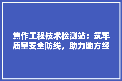 焦作工程技术检测站：筑牢质量安全防线，助力地方经济发展 室内设计
