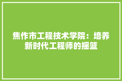 焦作市工程技术学院：培养新时代工程师的摇篮 室内设计