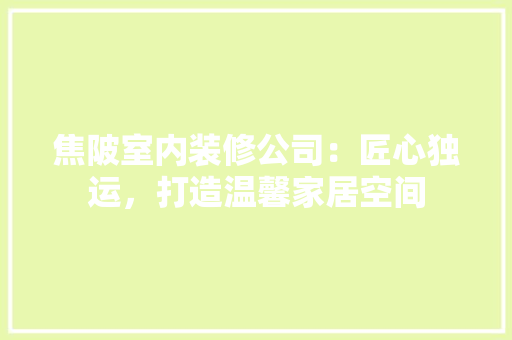 焦陂室内装修公司：匠心独运，打造温馨家居空间 室内设计