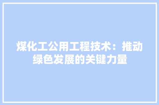 煤化工公用工程技术：推动绿色发展的关键力量
