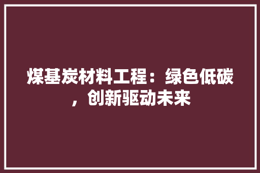 煤基炭材料工程：绿色低碳，创新驱动未来 室内设计