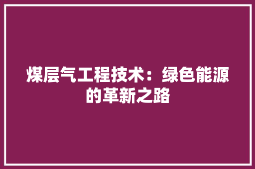 煤层气工程技术：绿色能源的革新之路 室内设计