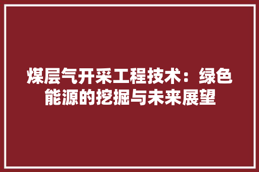 煤层气开采工程技术：绿色能源的挖掘与未来展望 室内设计