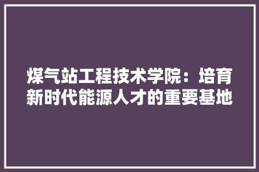 煤气站工程技术学院：培育新时代能源人才的重要基地 室内设计