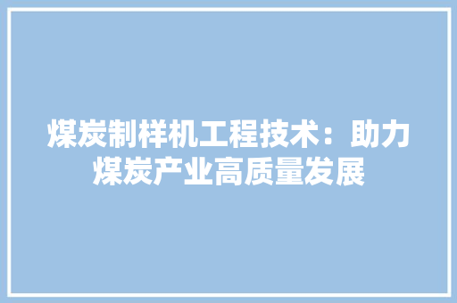 煤炭制样机工程技术：助力煤炭产业高质量发展