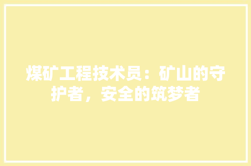 煤矿工程技术员：矿山的守护者，安全的筑梦者