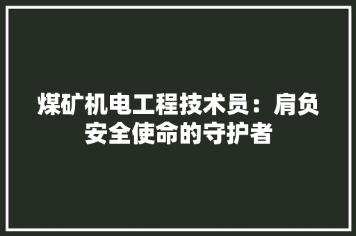 煤矿机电工程技术员：肩负安全使命的守护者 室内设计