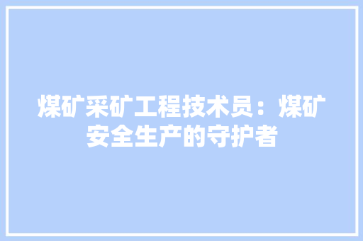 煤矿采矿工程技术员：煤矿安全生产的守护者