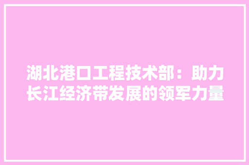 湖北港口工程技术部：助力长江经济带发展的领军力量 室内设计