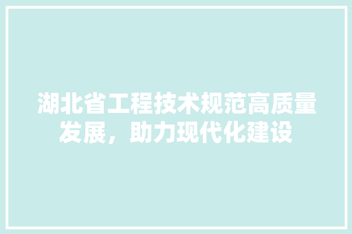 湖北省工程技术规范高质量发展，助力现代化建设 室内设计