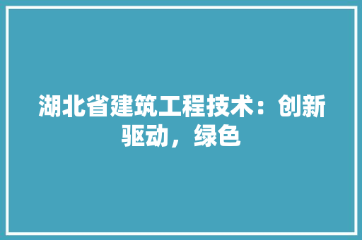 湖北省建筑工程技术：创新驱动，绿色 室内设计