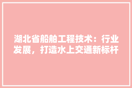 湖北省船舶工程技术：行业发展，打造水上交通新标杆 室内设计