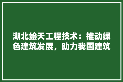 湖北绘天工程技术：推动绿色建筑发展，助力我国建筑产业升级 室内设计