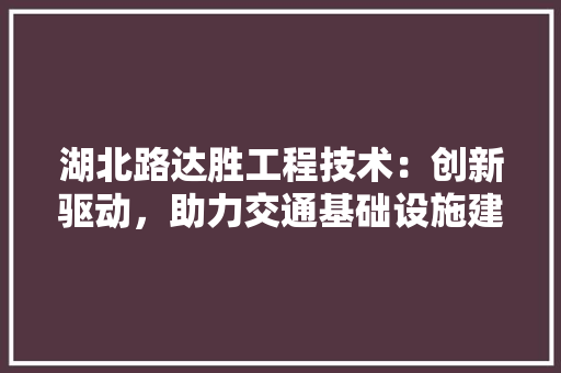 湖北路达胜工程技术：创新驱动，助力交通基础设施建设 室内设计