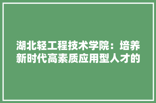 湖北轻工程技术学院：培养新时代高素质应用型人才的重要基地 室内设计