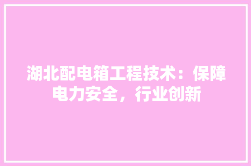 湖北配电箱工程技术：保障电力安全，行业创新