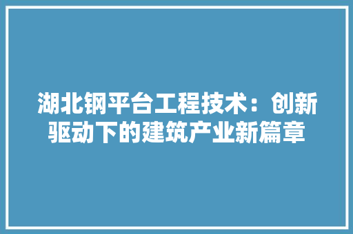 湖北钢平台工程技术：创新驱动下的建筑产业新篇章