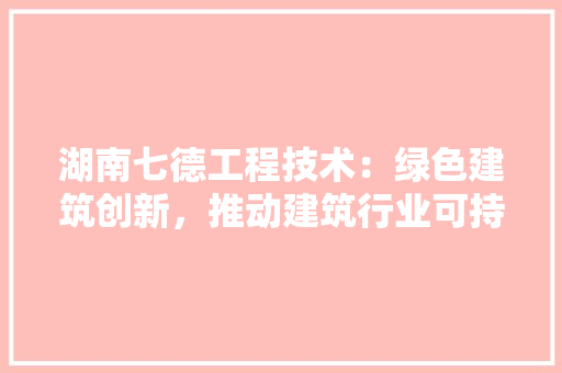 湖南七德工程技术：绿色建筑创新，推动建筑行业可持续发展 室内设计