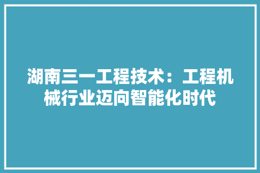 湖南三一工程技术：工程机械行业迈向智能化时代 室内设计