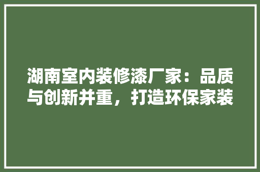 湖南室内装修漆厂家：品质与创新并重，打造环保家装新风尚 室内设计