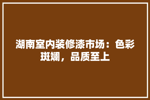 湖南室内装修漆市场：色彩斑斓，品质至上 室内设计