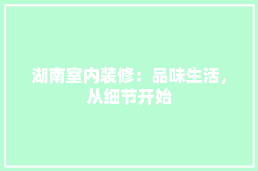 湖南室内装修：品味生活，从细节开始 室内设计