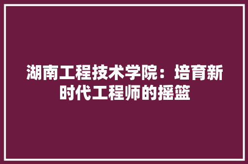 湖南工程技术学院：培育新时代工程师的摇篮 室内设计