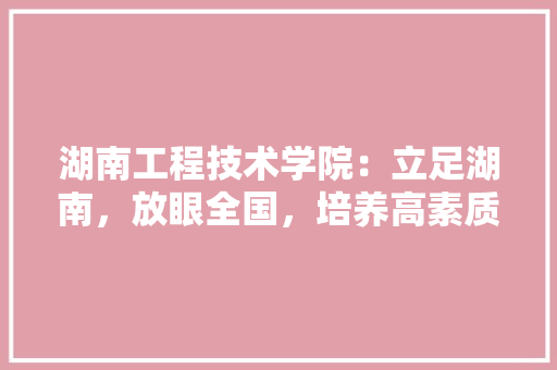 湖南工程技术学院：立足湖南，放眼全国，培养高素质技术人才 室内设计