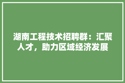 湖南工程技术招聘群：汇聚人才，助力区域经济发展 室内设计