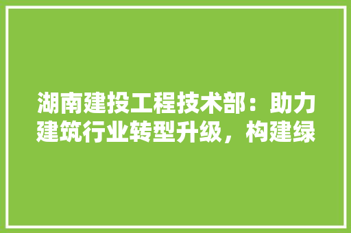 湖南建投工程技术部：助力建筑行业转型升级，构建绿色建筑新格局 室内设计