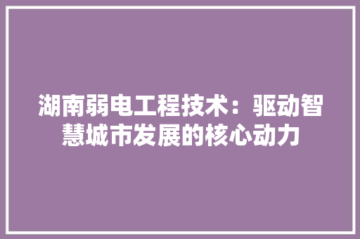 湖南弱电工程技术：驱动智慧城市发展的核心动力