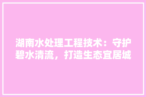湖南水处理工程技术：守护碧水清流，打造生态宜居城市 室内设计