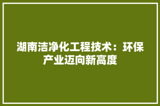 湖南洁净化工程技术：环保产业迈向新高度 室内设计