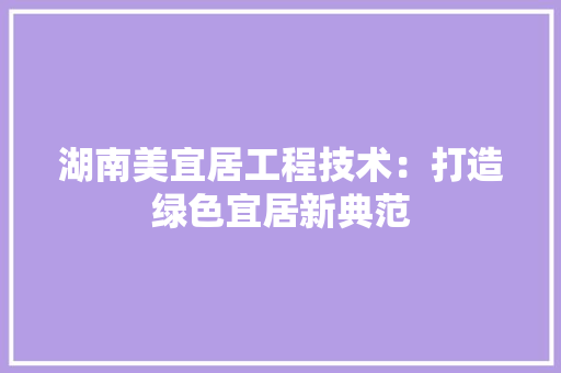 湖南美宜居工程技术：打造绿色宜居新典范