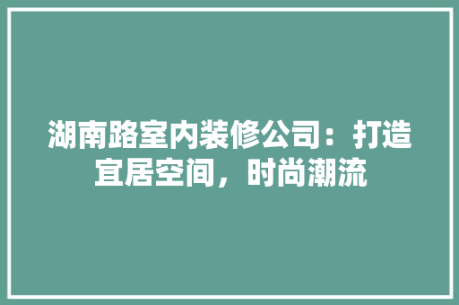 湖南路室内装修公司：打造宜居空间，时尚潮流 室内设计