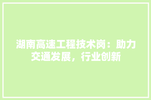 湖南高速工程技术岗：助力交通发展，行业创新 室内设计