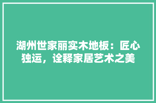 湖州世家丽实木地板：匠心独运，诠释家居艺术之美 室内设计