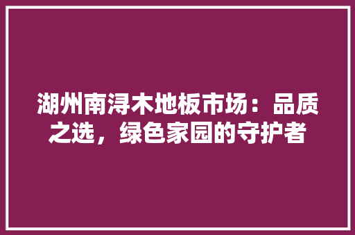湖州南浔木地板市场：品质之选，绿色家园的守护者