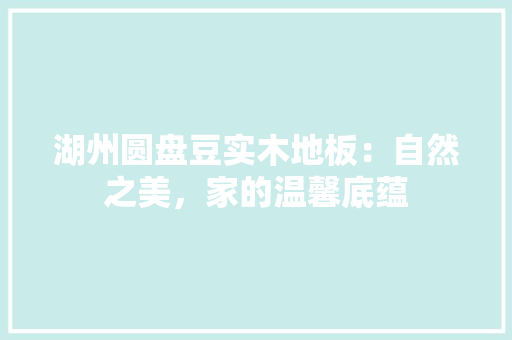 湖州圆盘豆实木地板：自然之美，家的温馨底蕴