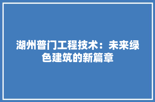湖州普门工程技术：未来绿色建筑的新篇章 室内设计
