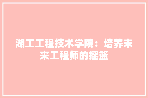 湖工工程技术学院：培养未来工程师的摇篮 室内设计
