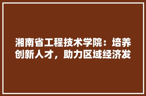 湘南省工程技术学院：培养创新人才，助力区域经济发展 室内设计